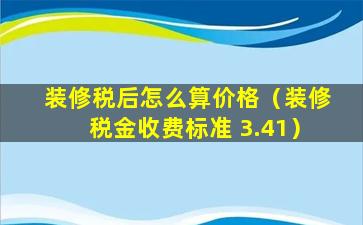 装修税后怎么算价格（装修税金收费标准 3.41）